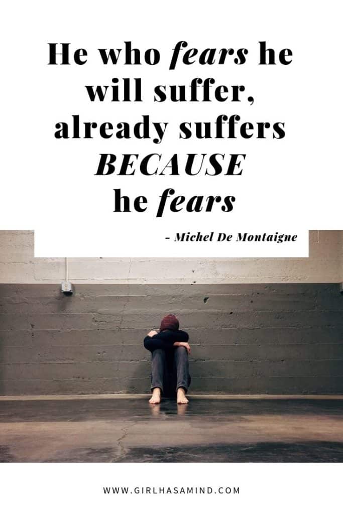 He who FEARS he will suffer, already suffers BECAUSE he fears - Michel De Montaigne | Powerful Inspirational Quotes | girlhasamind.com | #quotes #quotestoliveby #quotesoftheday #quotesinspirational #powerfulquotes #motivationalquotes #girlhasamind