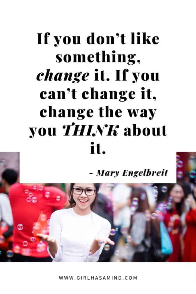 If you don't like something, CHANGE it. If you can't change it, change the way you THINK about it - Mary Engelbreit | Powerful Inspirational Quotes | girlhasamind.com | #quotes #quotestoliveby #quotesoftheday #quotesinspirational #powerfulquotes #motivationalquotes #girlhasamind