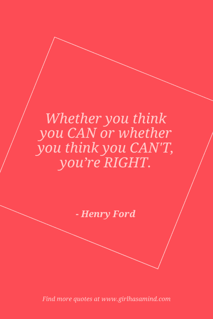 Whether you think you can or whether you think you can’t, you’re right. - Henry Ford | The world’s biggest list of quotes from famous people about confidence and success that will help motivate and inspire you | girlhasamind.com | #quotes #confidencequotes #quotesaboutconfidence #successquotes #qoutesaboutsuccess #confidence #success #confidenceandsuccess #girlhasamind