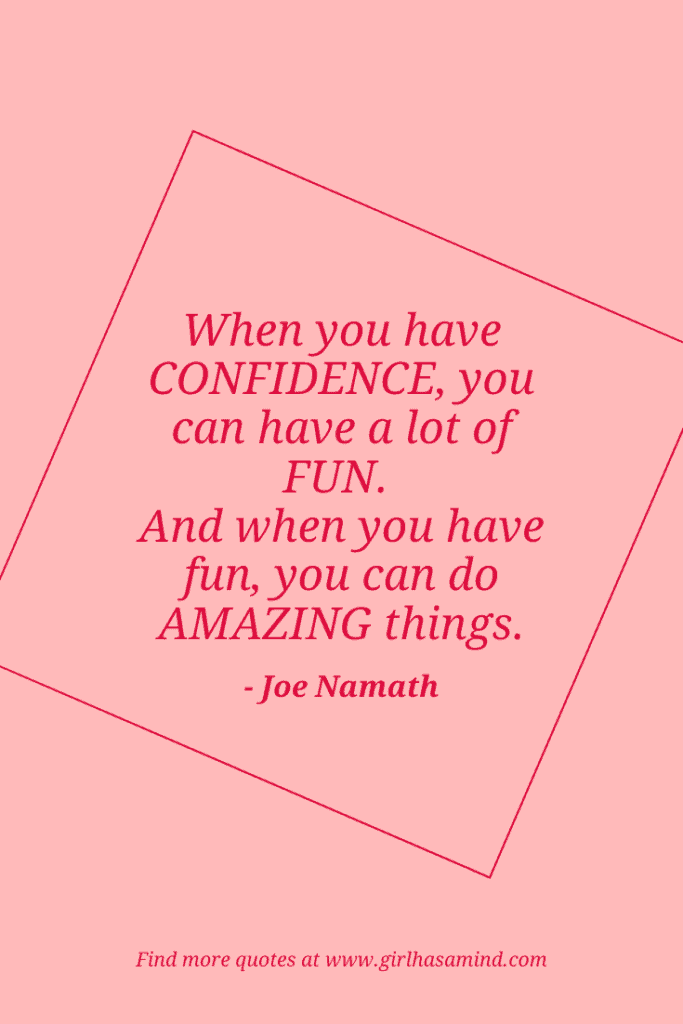 When you have confidence, you can have a lot of fun. And when you have fun, you can do amazing things. - Joe Namath | The world’s biggest list of quotes from famous people about confidence and success that will help motivate and inspire you | girlhasamind.com | #quotes #confidencequotes #quotesaboutconfidence #successquotes #qoutesaboutsuccess #confidence #success #confidenceandsuccess #girlhasamind
