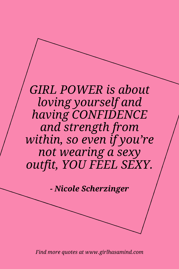 Girl power is about loving yourself and having confidence and strength from within, so even if you're not wearing a sexy outfit, you feel sexy. - Nicole Scherzinger | The world’s biggest list of quotes from famous people about confidence and success that will help motivate and inspire you | girlhasamind.com | #quotes #confidencequotes #quotesaboutconfidence #successquotes #qoutesaboutsuccess #confidence #success #confidenceandsuccess #girlhasamind