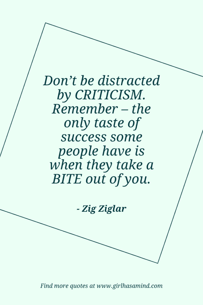 Don’t be distracted by criticism. Remember – the only taste of success some people have is when they take a bite out of you. - Zig Ziglar | The world’s biggest list of quotes from famous people about confidence and success that will help motivate and inspire you | girlhasamind.com | #quotes #confidencequotes #quotesaboutconfidence #successquotes #qoutesaboutsuccess #confidence #success #confidenceandsuccess #girlhasamind